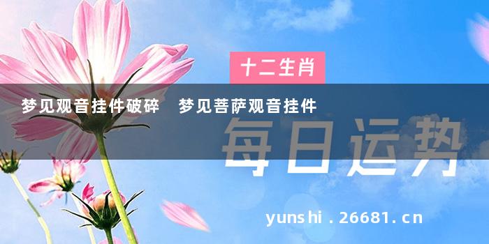 梦见观音挂件破碎 梦见菩萨观音挂件